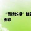 “冒牌教授”魏新河已被批捕，当地检察院：涉嫌犯招摇撞骗罪