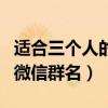 适合三个人的微信群名称搞笑（适合三个人的微信群名）