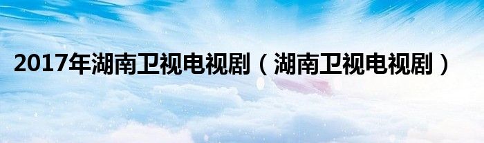 2017年湖南卫视跨年演唱会节目单（2017年在湖南卫视播出的电视剧）