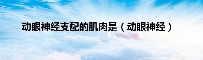 动眼神经支配什么神经（动眼神经支配的肌肉有哪些）