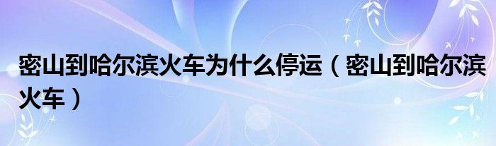 密山到哈尔滨火车为什么停运（密山到哈尔滨火车时刻表8 点35）