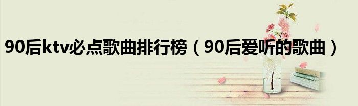 90后ktv经典歌曲排行榜（90后经典ktv必点歌曲）