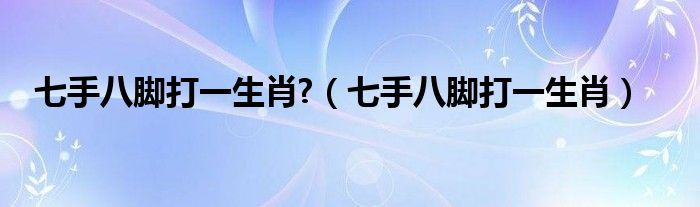 七手八脚打一字（七手八脚打一生肖）