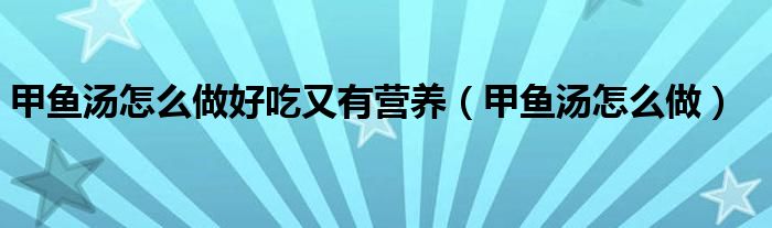 甲鱼红烧有营养还是烧汤有营养（甲鱼和公鸡蛋怎么炖汤最有营养）