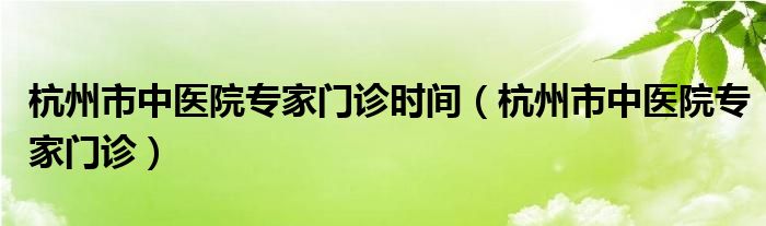 杭州市中医院和浙江中医院哪个好（杭州医院专家门诊）