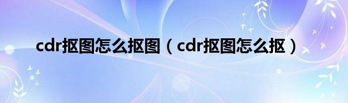 cdr怎么抠图案（cdr抠图教程视频全集）