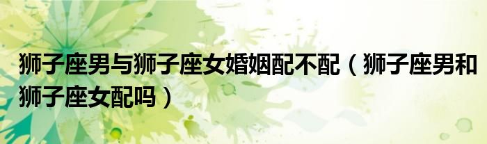 狮子座男和狮子座女配对指数（狮子座男和狮子座女配吗?）