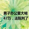 男子办公室大喊“你太骚了”侮辱女同事被辞，向公司索赔47万，法院判了