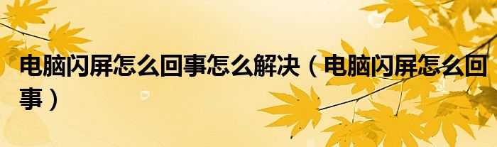 电脑闪屏是怎么回事怎样才能解决（电脑闪屏是什么原因怎么解决呢）