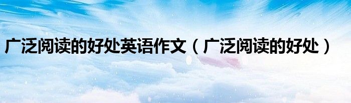 广泛阅读能提高我们的知识和写作（广泛阅读的好处英语）