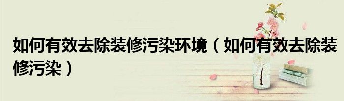 祛除装修污染（去除装修污染最有效的方法）