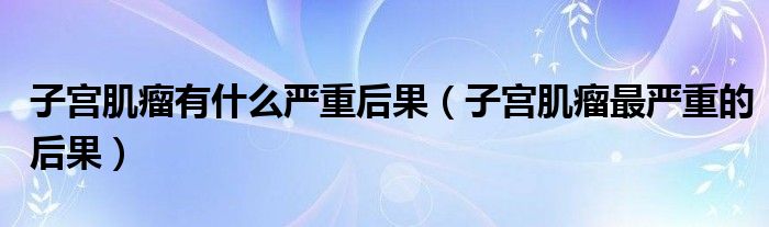 子宫肌瘤是不是不能怀孕（子宫肌瘤是不是很严重）