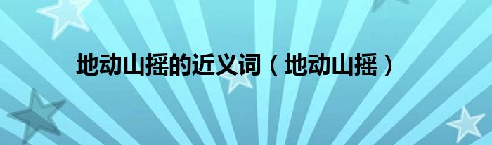 地动山摇的成语（地动山摇的词语意思）
