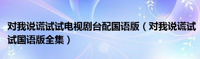 对我说谎试试电视剧国语土豆网（对我说谎试试剧情简介）