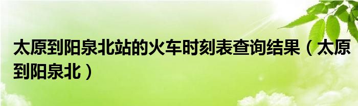 太原到石家庄北站火车时刻表查询（太原到阳泉北火车时刻表）