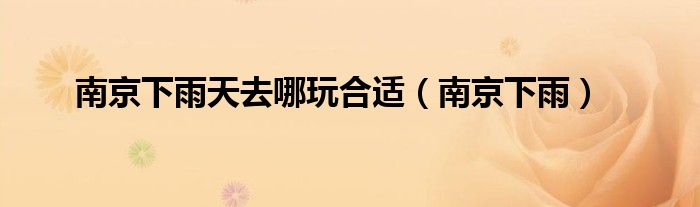 南京下雨好去处（南京下雨天适合去的地方）