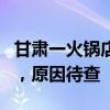 甘肃一火锅店发生中毒事故致4死 施救者遇难，原因待查
