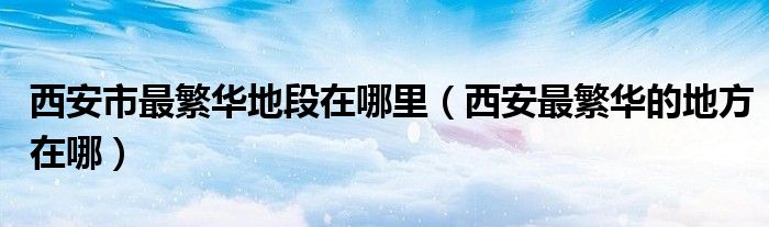 西安最繁华的街道是哪条街（西安最繁华的地方是哪个区）