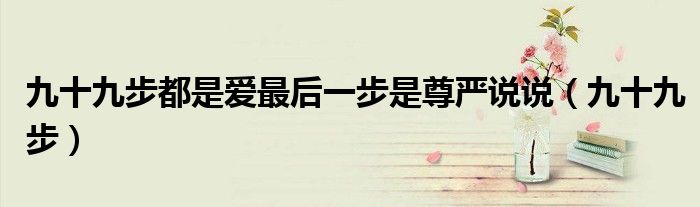 九十九步是爱最后一步是尊严短句（九十九步都是爱最后一步是尊严）