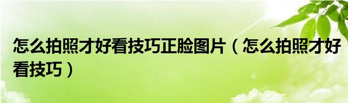 怎么拍照好看方法技巧（正脸拍照姿势）