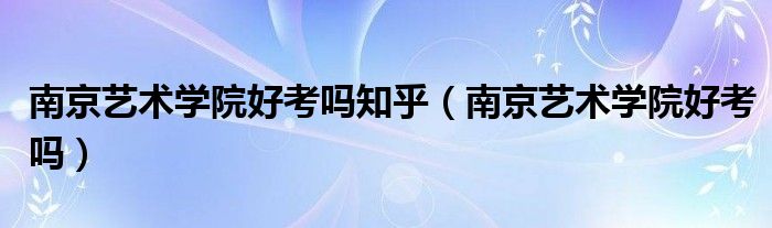 南京艺术学院和南京艺术学院（南京艺术学院好考吗）