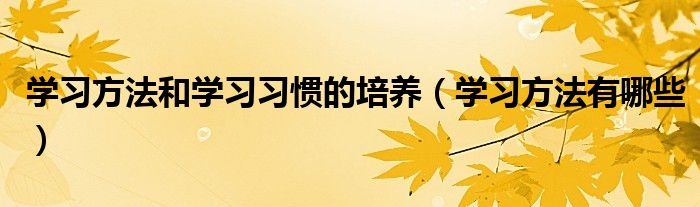 学习方法和学习习惯有哪些（学习方法和学习习惯的培养200字）