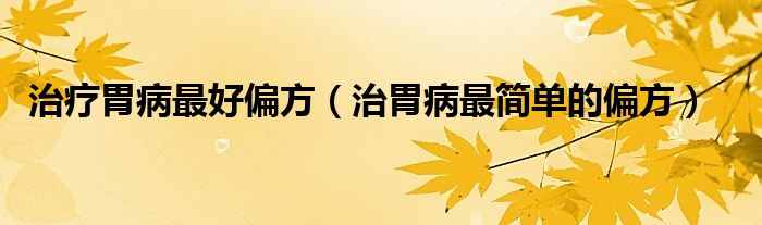 治胃病偏方大全（治疗胃病老偏方大全）