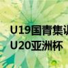 U19国青集训主要为补强 备战2025年亚足联U20亚洲杯