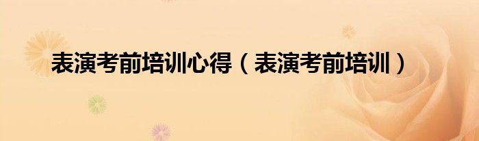 表演知识技巧培训课件（表演集训心得）