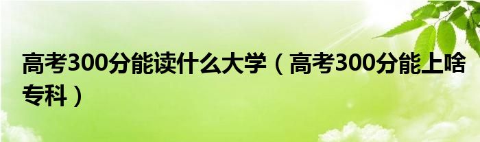 高考300分可以读护理学校吗（高考300分可以读什么大学）