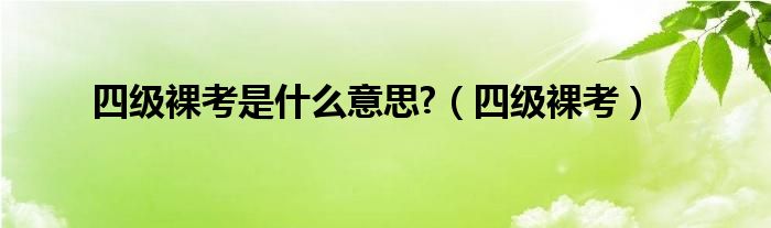 大学四级裸考是什么（啥叫四级裸考）