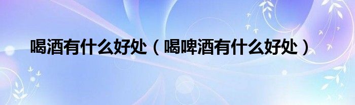 喝酒啤酒的好处（喝啤酒都有什么好处）