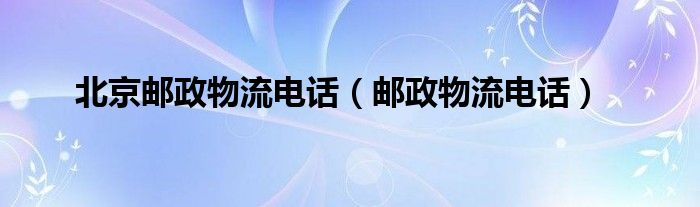 北京邮政总公司联系电话（中国邮政物流各地电话）