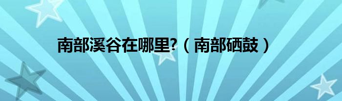 100版本南部溪谷在哪里?（南部溪谷还有吗）