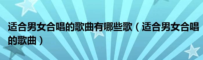 适合男女合唱的歌曲流行歌曲（适合男女合唱的经典歌曲）