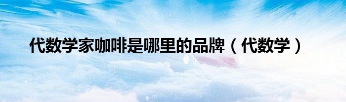 代数学家咖啡豆（代数学家咖啡用的什么咖啡机）