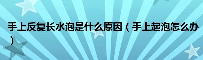 手上反复起水泡是怎么回事（手上反反复复长水泡怎么办）