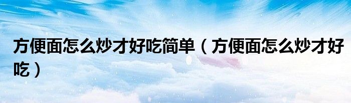 方便面怎样炒着吃好吃窍门（方便面怎么炒?）