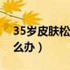35岁皮肤松弛下垂怎么办（皮肤松弛下垂怎么办）