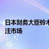 日本财务大臣铃木俊一回应股市暴跌 政府冷静判断，紧密关注市场