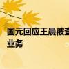 国元回应王晨被查：因个人原因配合调查 由李洲峰分管投行业务