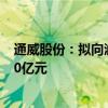 通威股份：拟向润阳股份增资并收购股权 交易总额不超过50亿元