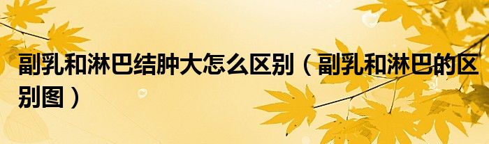 副乳淋巴结肿大严重吗（副乳跟淋巴结肿大的区别）