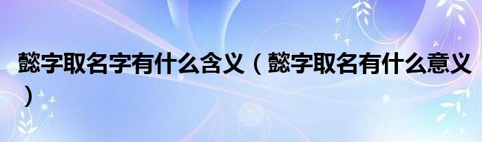 懿字起名的含义（懿字取名的意思和含义）