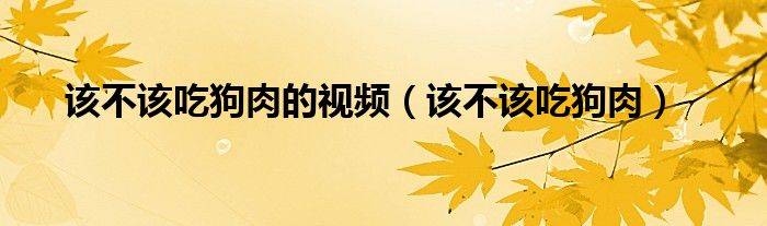 该不该吃狗肉的辩论节目（该不该吃狗肉完整版）