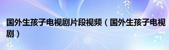 外国生孩子的电视剧片段（外国生孩子历史电视剧视频）