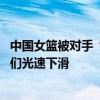 中国女篮被对手“做掉”出局？算分造成假象 世界在变强我们光速下滑