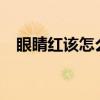 眼睛红该怎么办?（眼睛红怎么办小妙招）