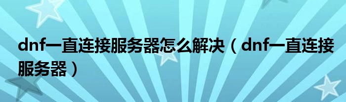 dnf连接不上服务器怎么回事（dnf连接不上服务器怎么回事）