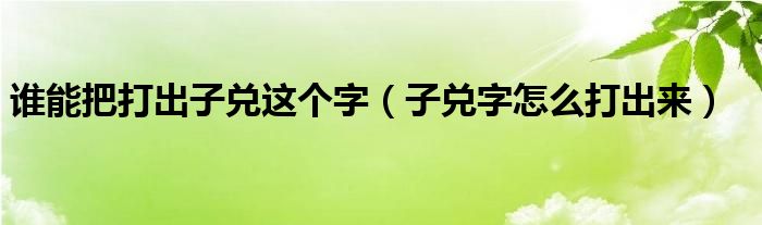子兑合起来怎么打出来（子兑是什么字）